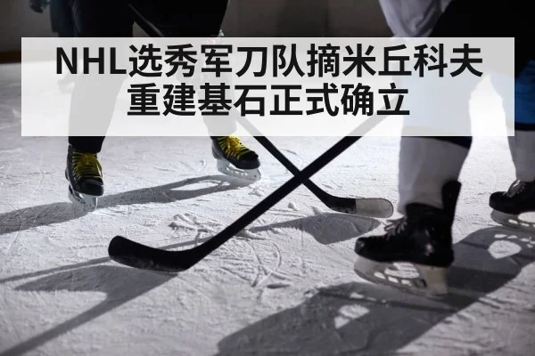 NHL选秀军刀队摘米丘科夫 重建基石正式确立
