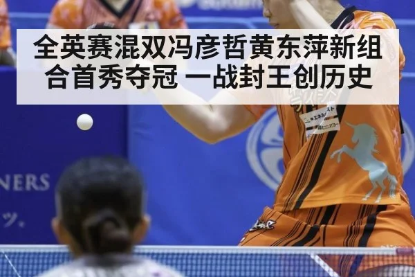 全英赛混双冯彦哲黄东萍新组合首秀夺冠 一战封王创历史