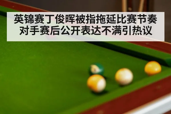 英锦赛丁俊晖被指拖延比赛节奏 对手赛后公开表达不满引热议