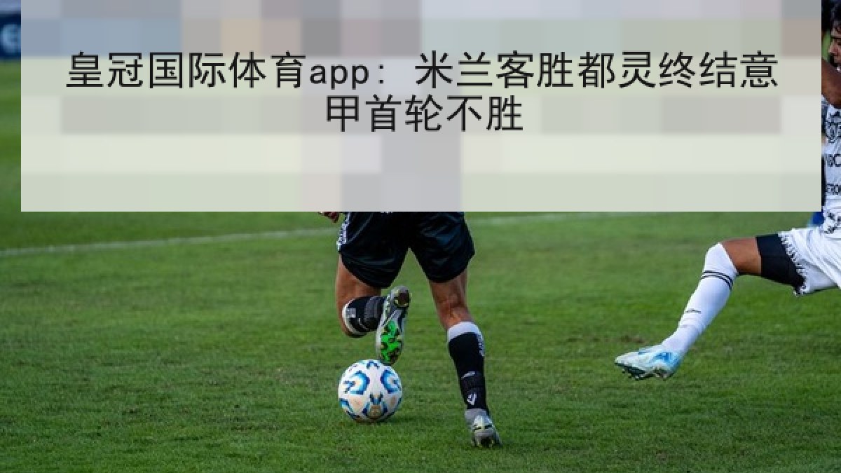 皇冠国际体育app: 米兰客胜都灵终结意甲首轮不胜 皇冠国际体育app: 米兰客胜都灵终结意甲首轮不胜