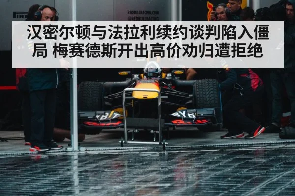 汉密尔顿与法拉利续约谈判陷入僵局 梅赛德斯开出高价劝归遭拒绝