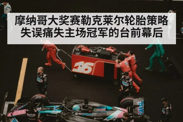 摩纳哥大奖赛勒克莱尔轮胎策略失误痛失主场冠军的台前幕后